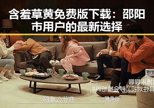 含羞草黄免费版下载:邵阳市用户的最新选择
