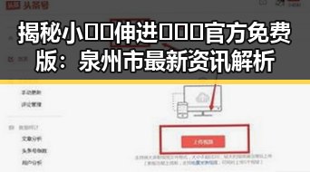 揭秘小🐔🐔伸进🈲🔞🔞官方免费版：泉州市最新资讯解析