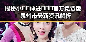 揭秘小🐔🐔伸进🈲🔞🔞官方免费版：泉州市最新资讯解析