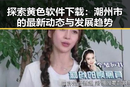 探索黄色软件下载:潮州市的最新动态与发展趋势