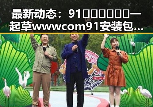 最新动态:91🍆🍑🔞❌❌❌一起草wwwcom91安装包下载现已正式上线