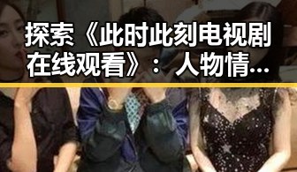 探索《此时此刻电视剧在线观看》:人物情感的深度展现