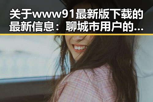 关于www91最新版下载的最新信息：聊城市用户的热门选择