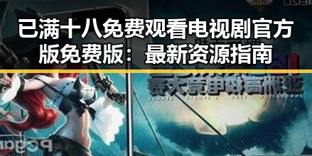 已满十八免费观看电视剧官方版免费版：最新资源指南