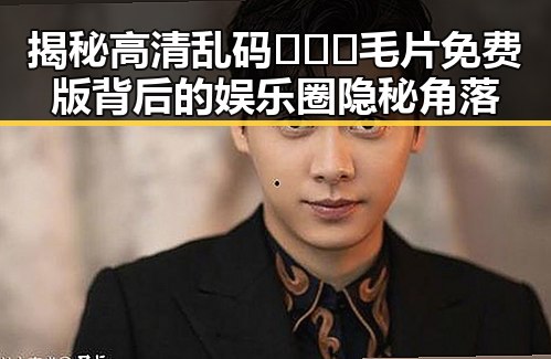 揭秘高清乱码🔞❌♋毛片免费版背后的娱乐圈隐秘角落
