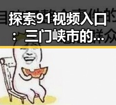 探索91视频入口：三门峡市的最新观看指南