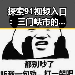 探索91视频入口：三门峡市的最新观看指南
