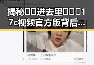 揭秘🔞🍌进去里❌❌❌17c视频官方版背后的真相与影响