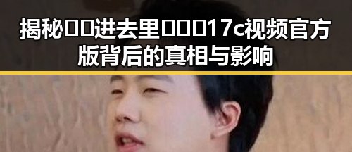 揭秘🔞🍌进去里❌❌❌17c视频官方版背后的真相与影响