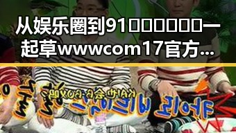 从娱乐圈到91🍆🍑🔞❌❌❌一起草wwwcom17官方版免费版：变化与现状的对比