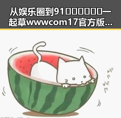 从娱乐圈到91🍆🍑🔞❌❌❌一起草wwwcom17官方版免费版:变化与现状的对比