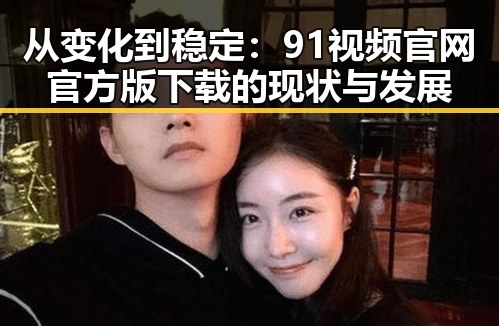从变化到稳定：91视频官网官方版下载的现状与发展