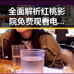 全面解析红桃影院免费观看电视剧电视剧高清官方免费版优势与使用指南