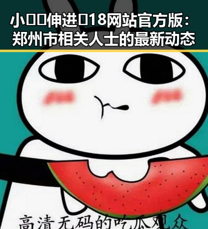小🐔🐔伸进🈲18网站官方版：郑州市相关人士的最新动态