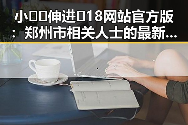 小🐔🐔伸进🈲18网站官方版:郑州市相关人士的最新动态