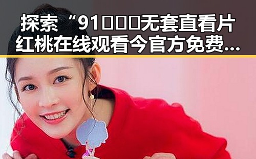 探索“91❌❌❌无套直看片红桃在线观看今官方免费版”的精彩世界
