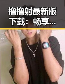 撸撸射最新版下载:畅享最新娱乐体验的必备指南