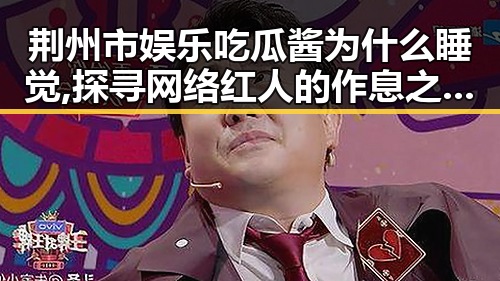 荆州市娱乐吃瓜酱为什么睡觉,探寻网络红人的作息之谜,91🍆🍑🔞❌❌❌一起草