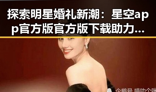 探索明星婚礼新潮：星空app官方版官方版下载助力个性化请柬设计