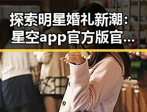 探索明星婚礼新潮：星空app官方版官方版下载助力个性化请柬设计