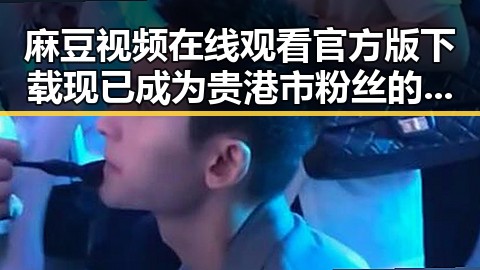麻豆视频在线观看官方版下载现已成为贵港市粉丝的新宠
