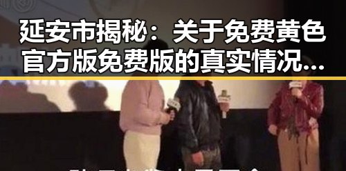 延安市揭秘:关于免费黄色官方版免费版的真实情况与分析