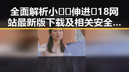 全面解析小🐔🐔伸进🈲18网站最新版下载及相关安全须知