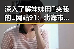 深入了解妺妺用🐻夹我的🍌网站91:北海市的特色平台