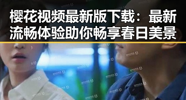 樱花视频最新版下载:最新流畅体验助你畅享春日美景