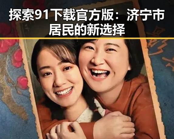 探索91下载官方版:济宁市居民的新选择