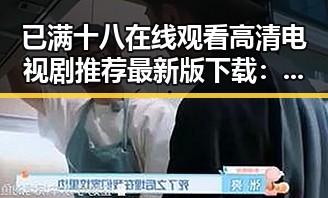 已满十八在线观看高清电视剧推荐最新版下载:带你领略精彩内容的合理选择