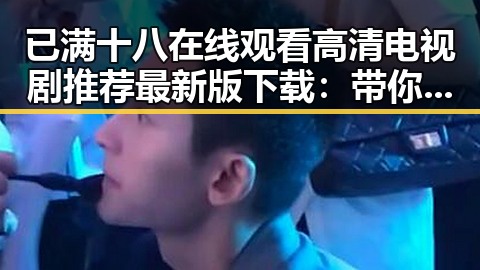 已满十八在线观看高清电视剧推荐最新版下载:带你领略精彩内容的合理选择
