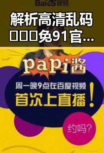 解析高清乱码🔞❌♋免91官方版:现状与未来走向