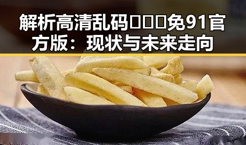 解析高清乱码🔞❌♋免91官方版:现状与未来走向