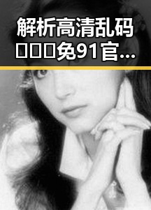 解析高清乱码🔞❌♋免91官方版:现状与未来走向