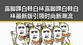 露脚踝白鞋白袜露脚踝白鞋白袜最新版引领时尚新潮流