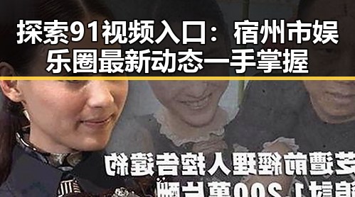探索91视频入口：宿州市娱乐圈最新动态一手掌握