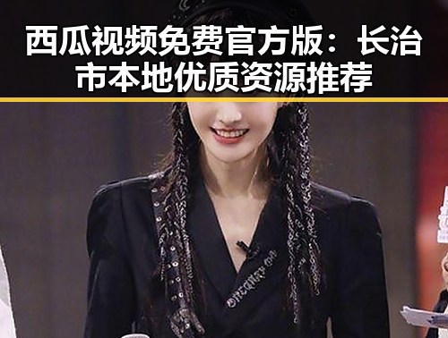 西瓜视频免费官方版:长治市本地优质资源推荐