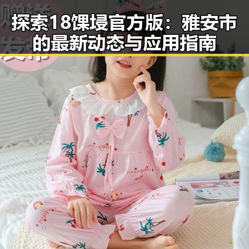 探索18馃埐官方版:雅安市的最新动态与应用指南