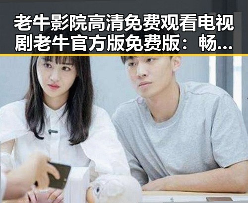 老牛影院高清免费观看电视剧老牛官方版免费版：畅享精彩视听体验