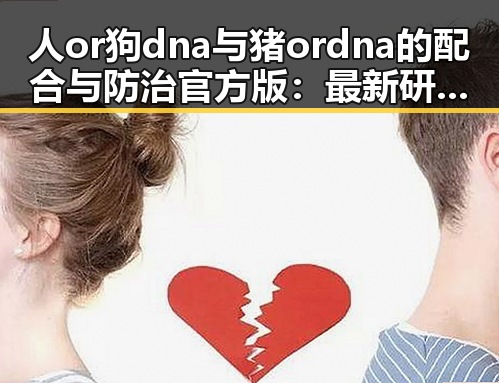 人or狗dna与猪ordna的配合与防治官方版：最新研究与应用分析