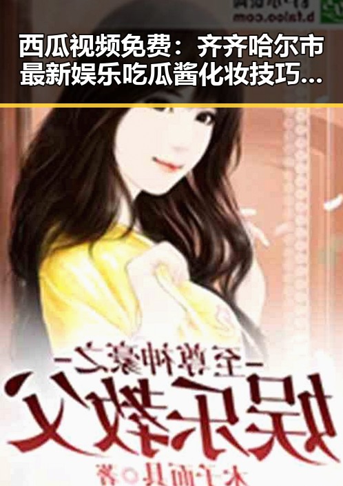 西瓜视频免费:齐齐哈尔市最新娱乐吃瓜酱化妆技巧分享