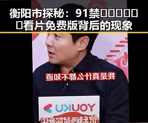 衡阳市探秘:91禁🍆🍑🔞❌❌❌看片免费版背后的现象