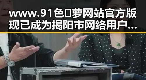 www.91色😍萝网站官方版现已成为揭阳市网络用户的新宠
