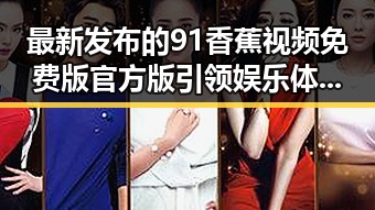 最新发布的91香蕉视频免费版官方版引领娱乐体验新趋势