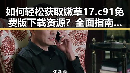 如何轻松获取嫩草17.c 91免费版下载资源?全面指南解析