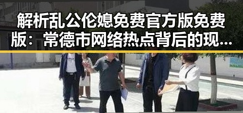 解析乱公伦媳免费官方版免费版:常德市网络热点背后的现象