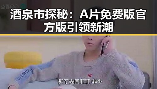 酒泉市探秘：A片免费版官方版引领新潮