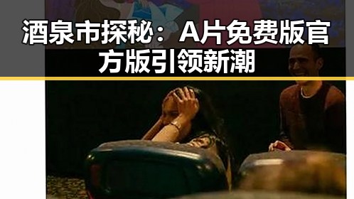 酒泉市探秘：A片免费版官方版引领新潮