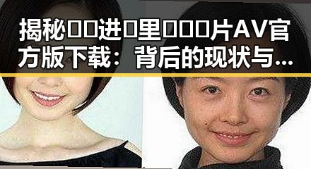 揭秘🔞🍌进🍑里❌❌❌片AV官方版下载：背后的现状与争议
